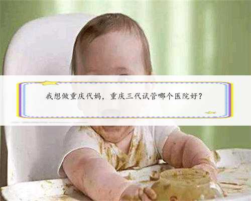 我想做重庆代妈，重庆三代试管哪个医院好？